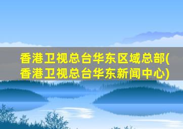 香港卫视总台华东区域总部(香港卫视总台华东新闻中心)
